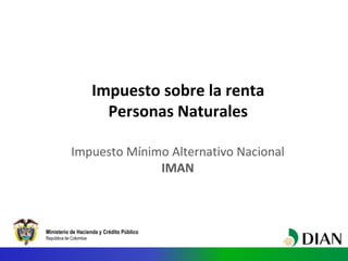 Ministerio de Hacienda y Crédito Público
República de Colombia
Impuesto sobre la renta
Personas Naturales
Impuesto Mínimo Alternativo Nacional
IMAN
 