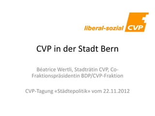 CVP in der Stadt Bern
Béatrice Wertli, Stadträtin CVP, Co-
Fraktionspräsidentin BDP/CVP-Fraktion
CVP-Tagung «Städtepolitik» vom 22.11.2012
 