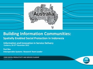 Building Information Communities:
Spatially Enabled Social Protection in Indonesia
Information and Innovation in Service Delivery
Canberra, 26-27th November 2012

Paul Box
Interoperable Systems Research Team Leader
CSIRO DIGITAL PRODUCTIVITY AND SERVICES FLAGSHIP

 