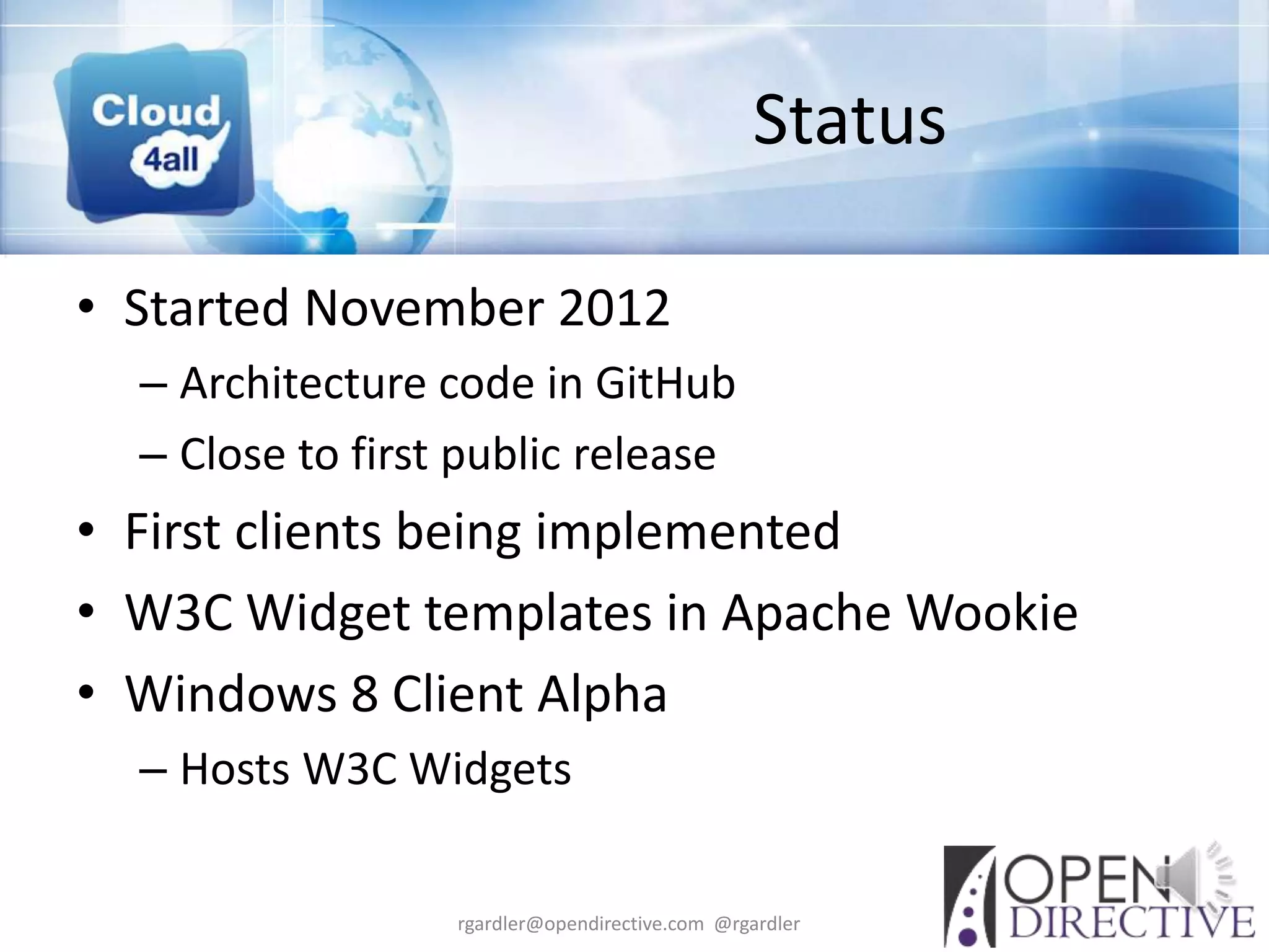 Status

• Started November 2012
  – Architecture code in GitHub
  – Close to first public release
• First clients being implemented
• W3C Widget templates in Apache Wookie
• Windows 8 Client Alpha
  – Hosts W3C Widgets

                  rgardler@opendirective.com @rgardler
 