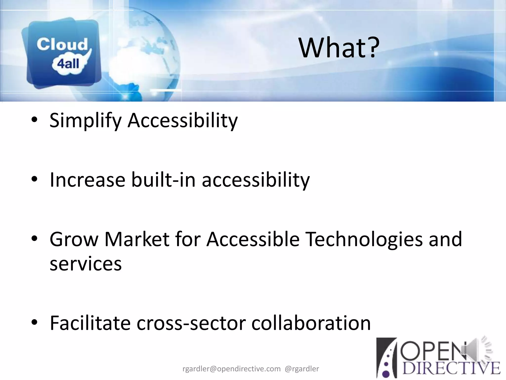 What?

• Simplify Accessibility

• Increase built-in accessibility

• Grow Market for Accessible Technologies and
  services

• Facilitate cross-sector collaboration
                 rgardler@opendirective.com @rgardler
 