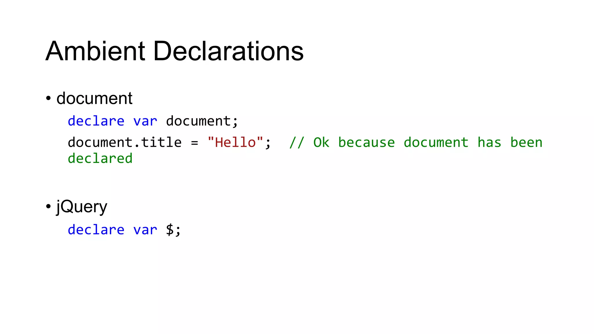 Ambient Declarations
• document
  declare var document;
  document.title = "Hello";   // Ok because document has been
  declared


• jQuery
  declare var $;
 