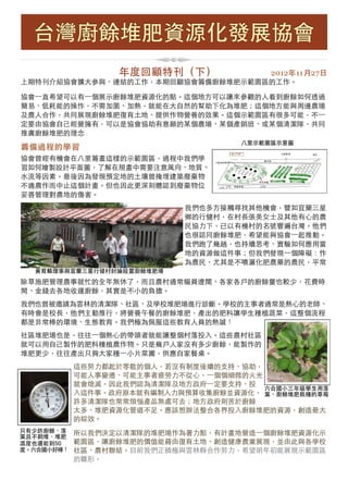 台灣廚餘堆肥資源化發展協會
                年度回顧特刊（下） 
            2012年11月27日 
上期特刊介紹協會擴大參與、連結的工作，本期回顧協會籌備廚餘堆肥示範園區的工作。

協會一直希望可以有一個展示廚餘堆肥資源化的點。這個地方可以讓來參觀的人看到廚餘如何透過
簡易、低耗能的操作，不需加菌、加熱，就能在大自然的幫助下化為堆肥；這個地方能與周邊農場
及農人合作，共同展現廚餘堆肥復育土地、提供作物營養的效果。這個示範園區有很多可能，不一
定要由協會自己經營擁有，可以是協會協助有意願的某個農場、某個產銷班、或某個清潔隊，共同
推廣廚餘堆肥的理念
                                  八里示範園區示意圖
籌備過程的學習
協會曾經有機會在八里籌畫這樣的示範園區，過程中我們學
習如何繪製設計平面圖，了解在規畫中需要注意風向、地質、
水流等因素。最後因為發現預定地的土壤曾掩埋建築廢棄物
不適農作而中止這個計畫。但也因此更深刻體認到廢棄物未
妥善管理對農地的傷害。
                           我們也多方接觸尋找其他機會，譬如宜蘭三星
                           鄉的行健村，在村長張美女士及其他有心的農
                           民協力下，已以有機村的名號響遍台灣。他們
                           也很認同廚餘堆肥，希望能與協會一起推動。
                           我們跑了幾趟，也持續思考、實驗如何應用當
                           地的資源做這件事；但我們發現一個障礙：作
                           為農民，尤其是不噴灑化肥農藥的農民，平常
  黃育麟理事與宜蘭三星行健村討論設置廚餘堆肥場
除草施肥管理農事就忙的全年無休了，而且農村通常幅員遼闊、各家各戶的廚餘量也較少，花費時
間、金錢去各地收運廚餘，其實是不小的負擔。
我們也曾被邀請為雲林的清潔隊、社區、及學校堆肥場進行診斷。學校的主事者通常是熱心的老師、
有時會是校長，他們主動推行，將營養午餐的廚餘堆肥，產出的肥料讓學生種植蔬菜，這整個流程
都是非常棒的環境、生態教育。我們極為佩服這些教育人員的熱誠！
社區堆肥場也是，往往一個熱心的帶頭者就能讓整個村落投入。這些農村社區
就可以用自己製作的肥料種植農作物。只是幾戶人家沒有多少廚餘，能製作的
堆肥更少，往往產出只夠大家種一小片菜圃，供應自家餐桌。
        這些努力都起於零散的個人，若沒有制度後續的支持、協助，
        可能人事變遷、可能主事者疲勞力不從心，一個個細微的火光
        就會熄滅。因此我們認為清潔隊及地方政府一定要支持、投
                                    六合國小三年級學生用落
        入這件事。政府原本就有編制人力與預算收集廚餘並資源化， 葉、廚餘堆肥栽種的草莓
        許多清潔隊也常常煩惱產品無處可去；地方政府則苦於廚餘
        太多、堆肥資源化管道不足。應該想辦法整合各界投入廚餘堆肥的資源，創造最大
        的綜效。
只有少許廚餘、落 所以我們決定以清潔隊的堆肥場作為著力點，有計畫地營造一個廚餘堆肥資源化示
葉且不翻堆，堆肥
溫度也還能到50  範園區，讓廚餘堆肥的價值能藉由復育土地、創造健康農業展現，並由此與各學校
度。六合國小好棒！ 社區、農村聯結。目前我們正積極與雲林縣合作努力，希望明年初能展現示範園區
        的雛形。
 