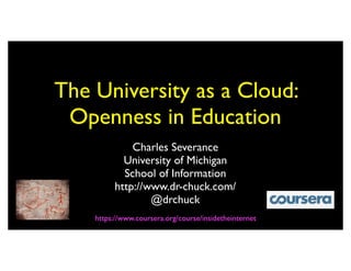 The University as a Cloud:
 Openness in Education
             Charles Severance
           University of Michigan
           School of Information
         http://www.dr-chuck.com/
                 @drchuck
    https://www.coursera.org/course/insidetheinternet
 