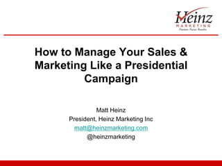 How to Manage Your Sales &
Marketing Like a Presidential
         Campaign

                Matt Heinz
      President, Heinz Marketing Inc
        matt@heinzmarketing.com
            @heinzmarketing
 