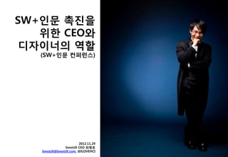 SW+읶문 촉짂을
   위한 CEO와
 디자이너의 역할
   (SW+읶문 컨퍼런스)




                      2012.11.29
               InnoUX CEO 최병호
   InnoUX@InnoUX.com, @ILOVEHCI
 