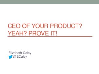 CEO OF YOUR PRODUCT?
YEAH? PROVE IT!


Elizabeth Caley
    @ECaley
 