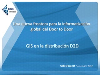 Una nueva frontera para la informatización
        global del Door to Door


       GIS en la distribución D2D


                         UrbisProject Noviembre 2012
 