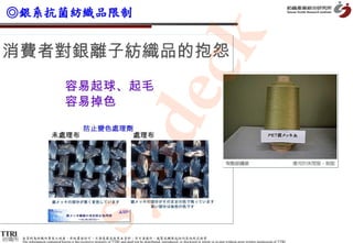 ◎銀系抗菌紡織品限制




                                                                                                 k
                                                      dec
           syn
紡織所   本資料為紡織所專有之財產，非經書面許可，不准透露或使用本資料，亦不准複印、複製或轉變成任何其他形式使用
      The information contained herein is the exclusive property of TTRI and shall not be distributed, reproduced, or disclosed in whole or in part without prior written permission of TTRI.
 