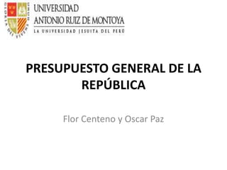 PRESUPUESTO GENERAL DE LA
       REPÚBLICA

     Flor Centeno y Oscar Paz
 