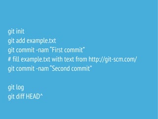 git init
git add example.txt
git commit -nam “First commit”
# fill example.txt with text from http://git-scm.com/
git commit -nam “Second commit”
git log
git diff HEAD^

 
