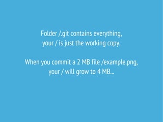 Folder /.git contains everything,
your / is just the working copy.
When you commit a 2 MB file /example.png,
your / will grow to 4 MB...

 