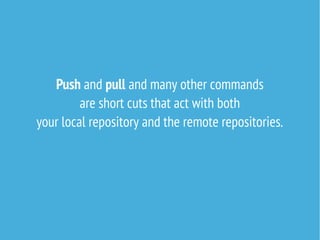 Push and pull and many other commands
are short cuts that act with both
your local repository and the remote repositories.

 