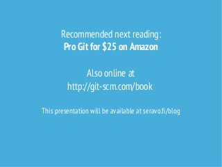 Recommended next reading:
Pro Git for $25 on Amazon
Also online at
http://git-scm.com/book
This presentation will be available at seravo.fi/blog

 