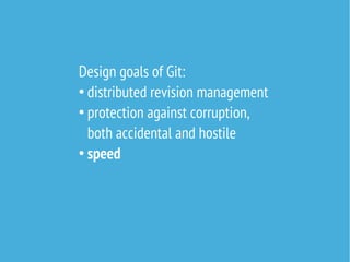 Design goals of Git:
●
distributed revision management
●
protection against corruption,
both accidental and hostile
●
speed

 