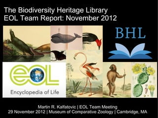 The Biodiversity Heritage Library
EOL Team Report: November 2012




              Martin R. Kalfatovic | EOL Team Meeting
 29 November 2012 | Museum of Comparative Zoology | Cambridge, MA
 