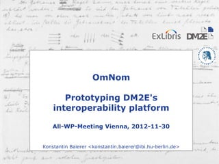 1 




                                      OmNom

                         Prototyping DM2E's
                      interoperability platform

                      All-WP-Meeting Vienna, 2012-11-30


                  Konstantin Baierer <konstantin.baierer@ibi.hu-berlin.de>

     2012-11-30         Konstantin Baierer: OmNom                      1/15
 