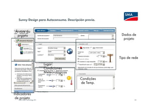 Sunny Design para Autoconsumo. Descripción previa.


 Árvore do
  projeto                                                  Dados de
                                                            projeto




                                                          Tipo de rede
                             Lugar:
                             Condiciones
                             Meteorológicas
                                              Condições
                                              de Temp.


Indicadores
 deSMA Solar Technology AG
    projeto                                                        24
 