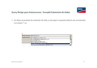 Sunny Design para Autoconsumo. Exemplo:Tratamento de dados


> Os dados provenientes do analizador de redes ou da própria companhia eléctrica são armazenados
     num arquivo *.csv




SMA Solar Technology AG                                                                      31
 