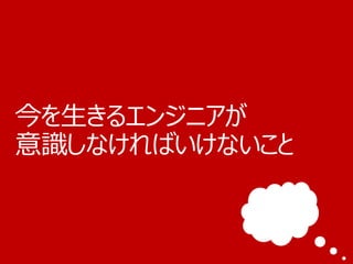 今を生きるエンジニアが
意識しなければいけないこと
 