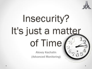 Insecurity?
It's just a matter
      of Time
        Alexey Kachalin
     (Advanced Monitoring)
 