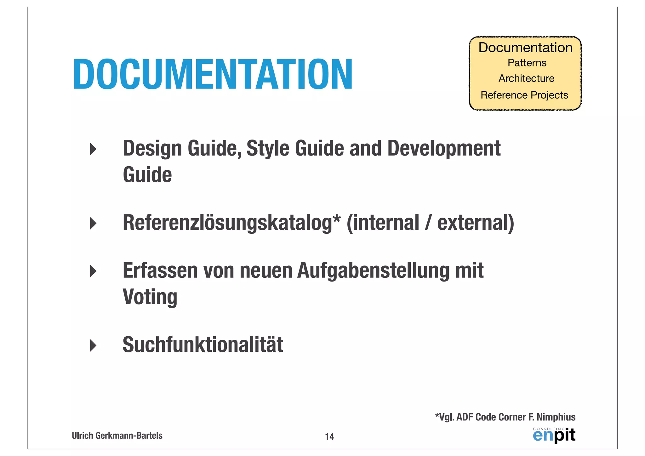 DOCUMENTATION

Documentation
Patterns
Architecture
Reference Projects

‣

Design Guide, Style Guide and Development
Guide

‣

Referenzlösungskatalog* (internal / external)

‣

Erfassen von neuen Aufgabenstellung mit
Voting

‣

Suchfunktionalität
*Vgl. ADF Code Corner F. Nimphius

Ulrich Gerkmann-Bartels

14

 