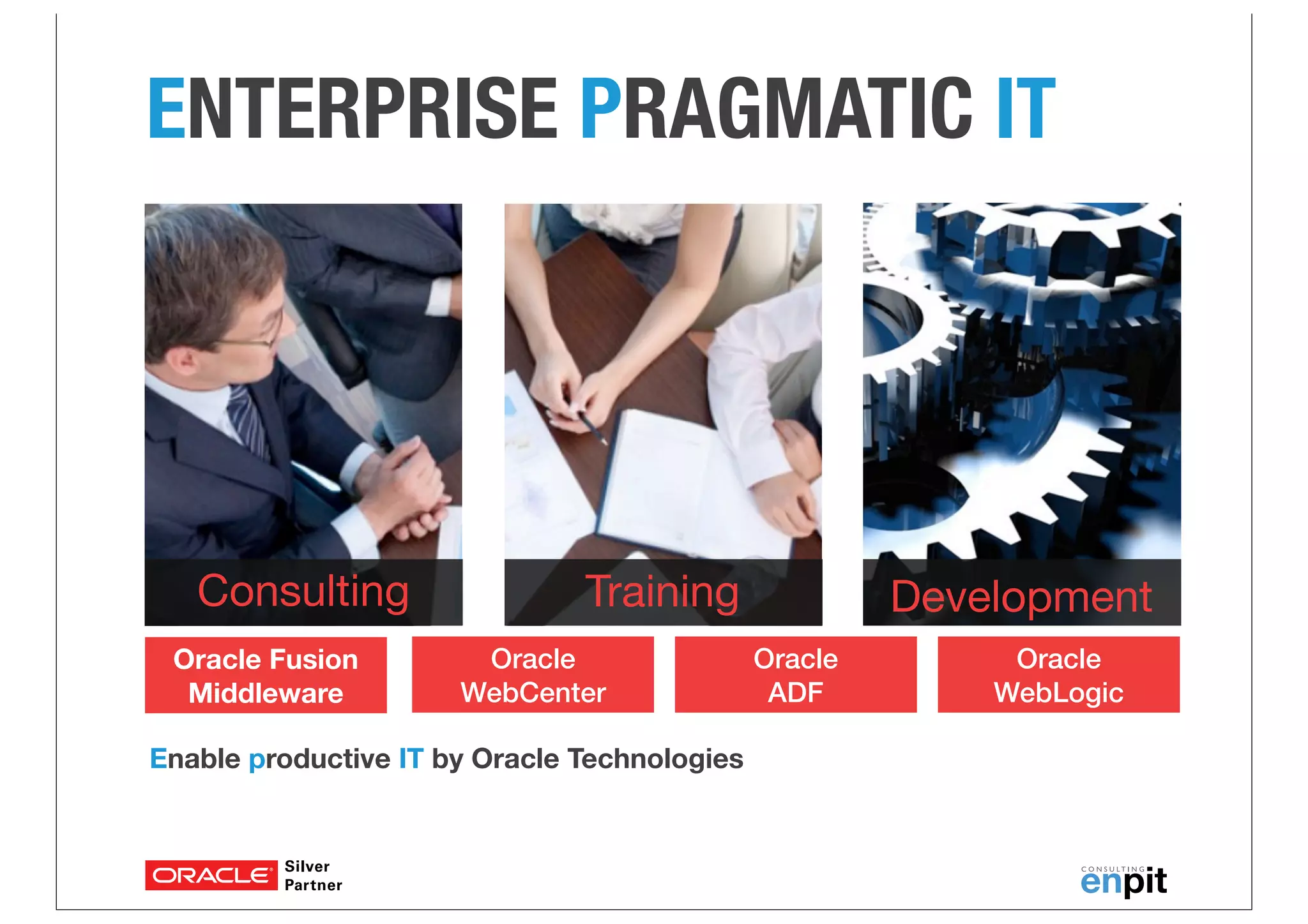 ENTERPRISE PRAGMATIC IT

Consulting
Oracle Fusion
Middleware

Training
Oracle
WebCenter

Enable productive IT by Oracle Technologies

Development
Oracle
ADF

Oracle
WebLogic

 
