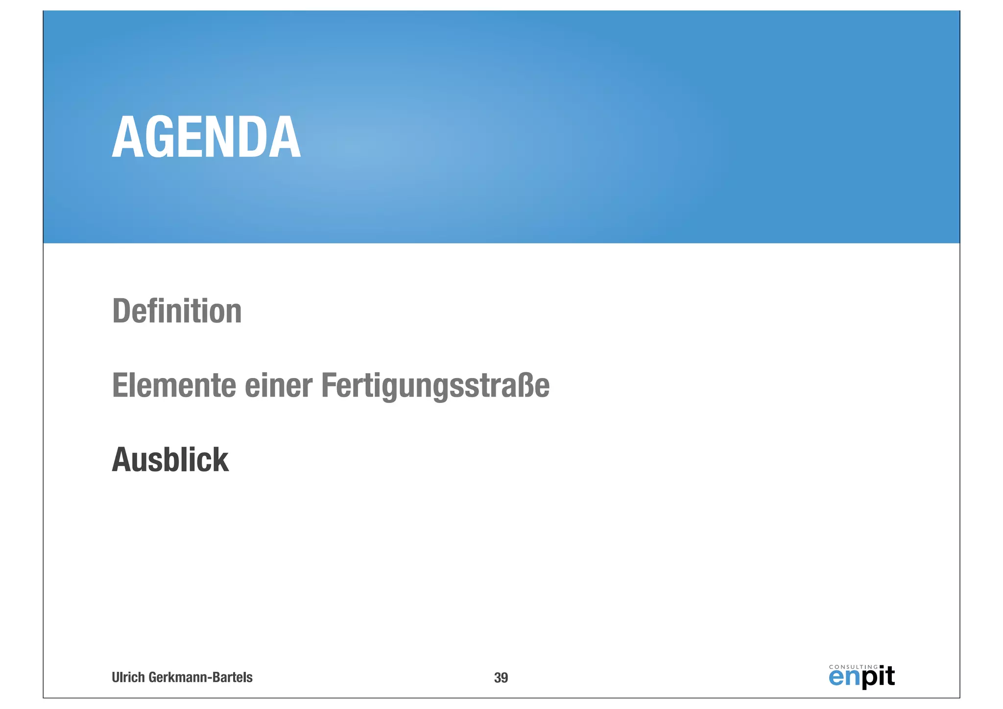 AGENDA
Deﬁnition
Elemente einer Fertigungsstraße
Ausblick

Ulrich Gerkmann-Bartels

39

 