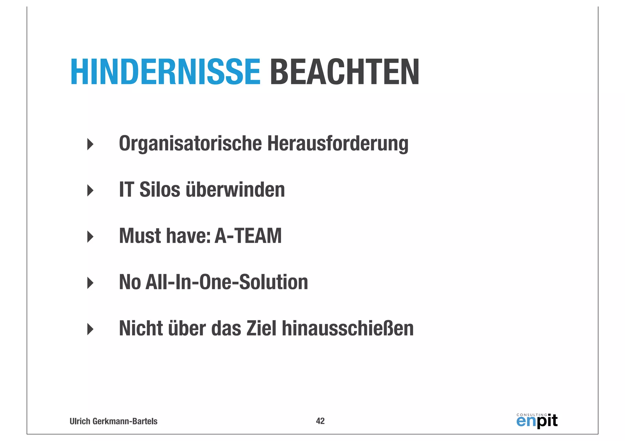 HINDERNISSE BEACHTEN
‣

Organisatorische Herausforderung

‣

IT Silos überwinden

‣

Must have: A-TEAM

‣

No All-In-One-Solution

‣

Nicht über das Ziel hinausschießen

Ulrich Gerkmann-Bartels

42

 