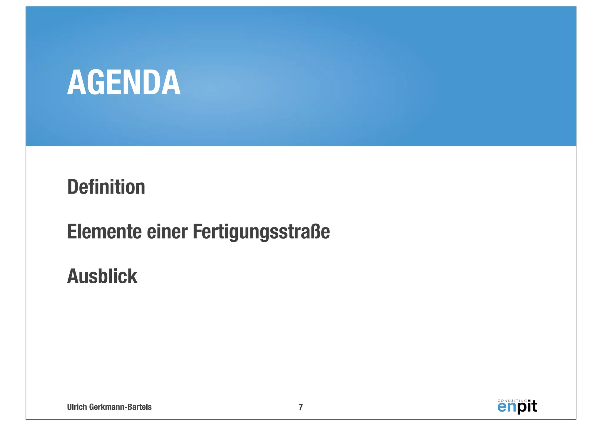 AGENDA
Deﬁnition
Elemente einer Fertigungsstraße
Ausblick

Ulrich Gerkmann-Bartels

7

 
