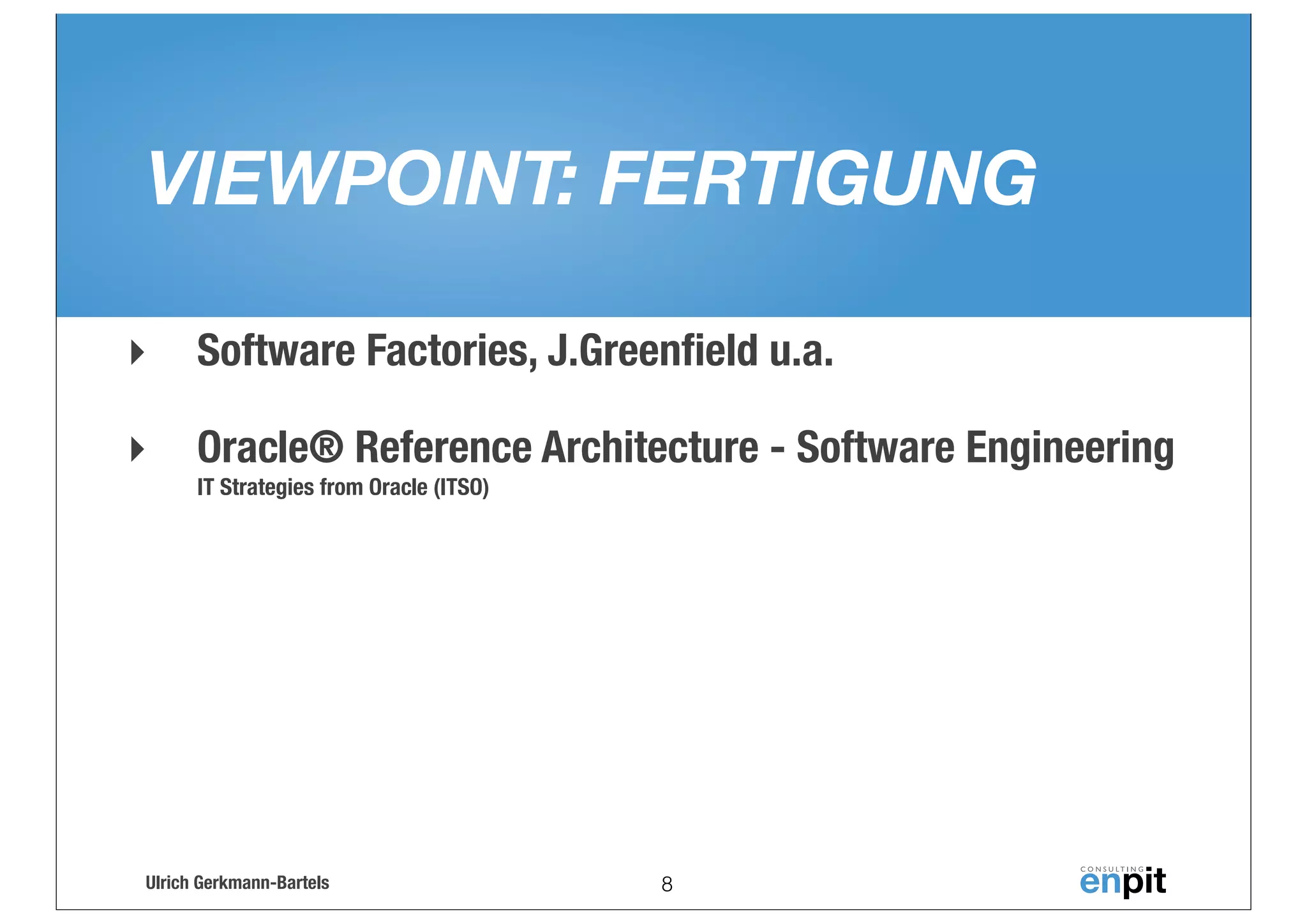 VIEWPOINT: FERTIGUNG
‣

Software Factories, J.Greenﬁeld u.a.

‣

Oracle® Reference Architecture - Software Engineering
IT Strategies from Oracle (ITSO)

Ulrich Gerkmann-Bartels

8

 