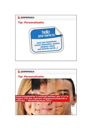 23-11-2012




 Tip: Personalisatie




 Tip: Personalisatie




Gepersonaliseerde e-mailings behalen een 17,3 %
hogere CTR dan reguliere ongepersonaliseerde e-
mailings. – Marketingsherpa 2012




                                                         20
 