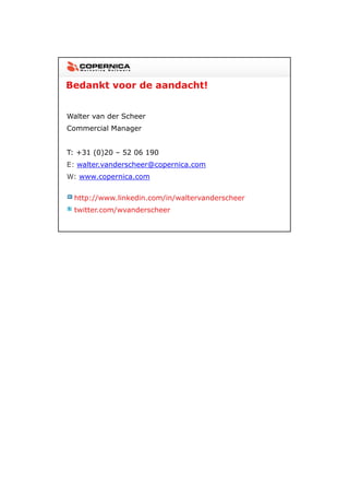 23-11-2012




Bedankt voor de aandacht!


Walter van der Scheer
Commercial Manager


T: +31 (0)20 – 52 06 190
E: walter.vanderscheer@copernica.com
W: www.copernica.com


 http://www.linkedin.com/in/waltervanderscheer
 twitter.com/wvanderscheer




                                                        28
 