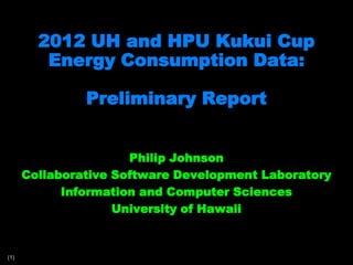 2012 UH and HPU Kukui Cup
         Energy Consumption Data:

               Preliminary Report


                      Philip Johnson
      Collaborative Software Development Laboratory
            Information and Computer Sciences
                    University of Hawaii


(1)
 