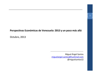 1




Perspectivas Económicas de Venezuela: 2013 y un poco más allá

Octubre, 2013




                                                 Miguel Ángel Santos
                                   miguelangel.santos@hushmail.com
                                                   @miguelsantos12
 