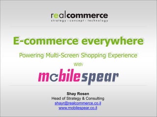 E-commerce everywhere
Empowering Multi-Screen Shopping Experience
                        With




                    Shay Rosen
            Head of Strategy & Consulting
             shayr@realcommerce.co.il
               www.mobilespear.co.il
 
