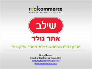 ‫אתר נולד‬
‫תכנון חווית משתמש באתר מסחר אלקטרוני‬

                 Shay Rosen
         Head of Strategy & Consulting
          shayr@realcommerce.co.il
            www.mobilespear.co.il
 