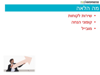 ‫מה הלאה‬
‫• שירות לקוחות‬
 ‫• קופוני הנחה‬
       ‫• מובייל‬
 