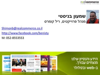 ‫שמעון בניסטי‬
                            ‫מנהל פרוייקטים, ריל קומרס‬
Shimonb@realcommerce.co.il
http://www.facebook.com/benisty
M: 052-8553553
 