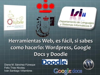 Herramientas Web, es fácil, si sabes
    como hacerlo: Wordpress, Google
            Docs y Doodle
Diana M. Sánchez Fúneque
Feliu Trias Nicolau
Iván Santiago Viñambres
 