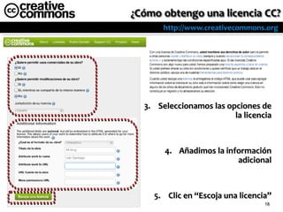 http://www.creativecommons.org




3. Seleccionamos las opciones de
                       la licencia



     4. Añadimos la información
                       adicional



  5. Clic en “Escoja una licencia”
                                18
 
