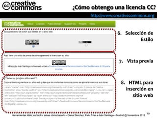 http://www.creativecommons.org



                                                                                              6. Selección de
                                                                                                        Estilo



                                                                                               7. Vista previa



                                                                                                 8. HTML para
                                                                                                   inserción en
                                                                                                      sitio web


                                                                                                                          19
Herramientas Web, es fácil si sabes cómo hacerlo - Diana Sánchez, Feliu Trias e Iván Santiago – Madrid @ Noviembre 2012
 