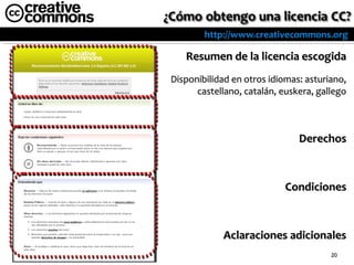 http://www.creativecommons.org

   Resumen de la licencia escogida
Disponibilidad en otros idiomas: asturiano,
      castellano, catalán, euskera, gallego



                               Derechos



                           Condiciones



            Aclaraciones adicionales
                                       20
 
