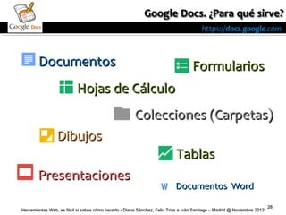 https://docs.google.com



        Documentos                                                                 Formularios
                           Hojas de Cálculo
                                                       Colecciones (Carpetas)
                 Dibujos
                                                                           Tablas
        Presentaciones
                                                                           Documentos Word

                                                                                                                          28
Herramientas Web, es fácil si sabes cómo hacerlo - Diana Sánchez, Feliu Trias e Iván Santiago – Madrid @ Noviembre 2012
 