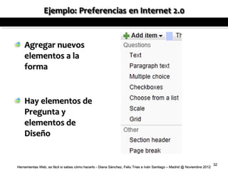 Agregar nuevos
    elementos a la
    forma


    Hay elementos de
    Pregunta y
    elementos de
    Diseño


                                                                                                                          32
Herramientas Web, es fácil si sabes cómo hacerlo - Diana Sánchez, Feliu Trias e Iván Santiago – Madrid @ Noviembre 2012
 