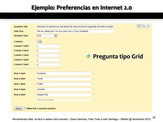 Pregunta tipo Grid




                                                                                                                          34
Herramientas Web, es fácil si sabes cómo hacerlo - Diana Sánchez, Feliu Trias e Iván Santiago – Madrid @ Noviembre 2012
 