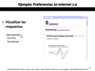 Visualizar las
respuestas




                                                                                                                           37
 Herramientas Web, es fácil si sabes cómo hacerlo - Diana Sánchez, Feliu Trias e Iván Santiago – Madrid @ Noviembre 2012
 