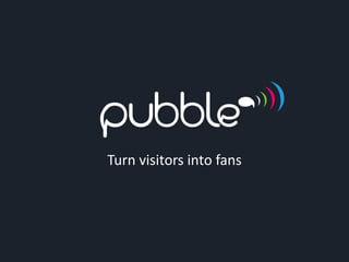 Turn visitors into fans
 
