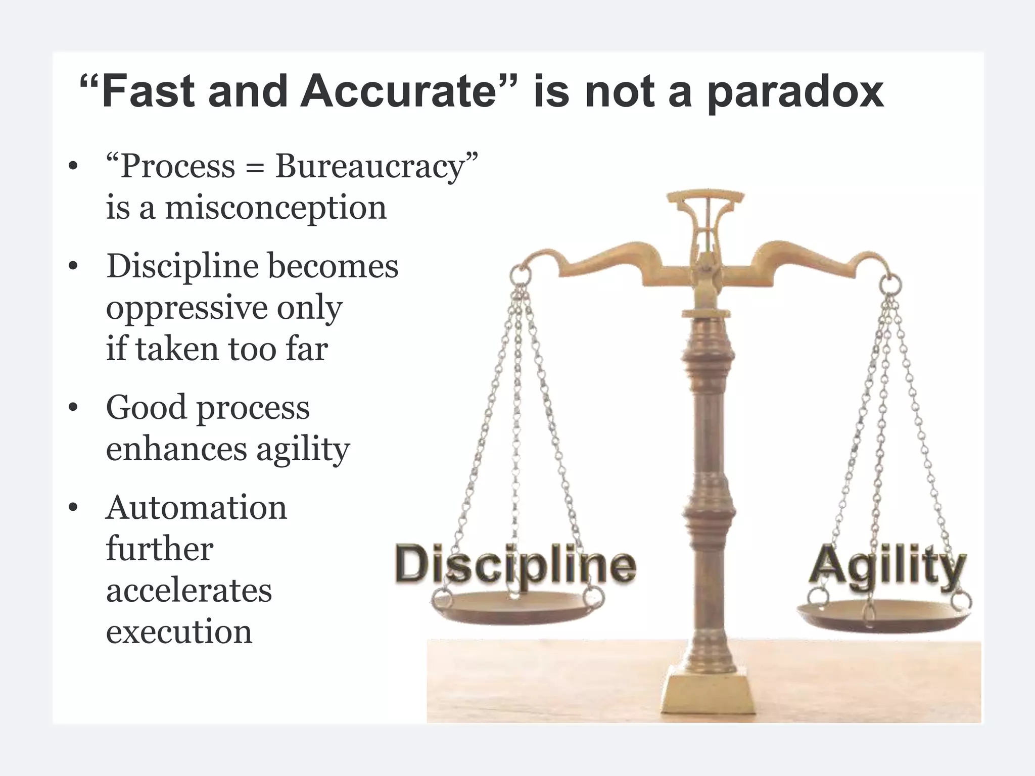 “Fast and Accurate” is not a paradox
• “Process = Bureaucracy”
  is a misconception
• Discipline becomes
  oppressive only
  if taken too far
• Good process
  enhances agility
• Automation
  further
  accelerates
  execution
 