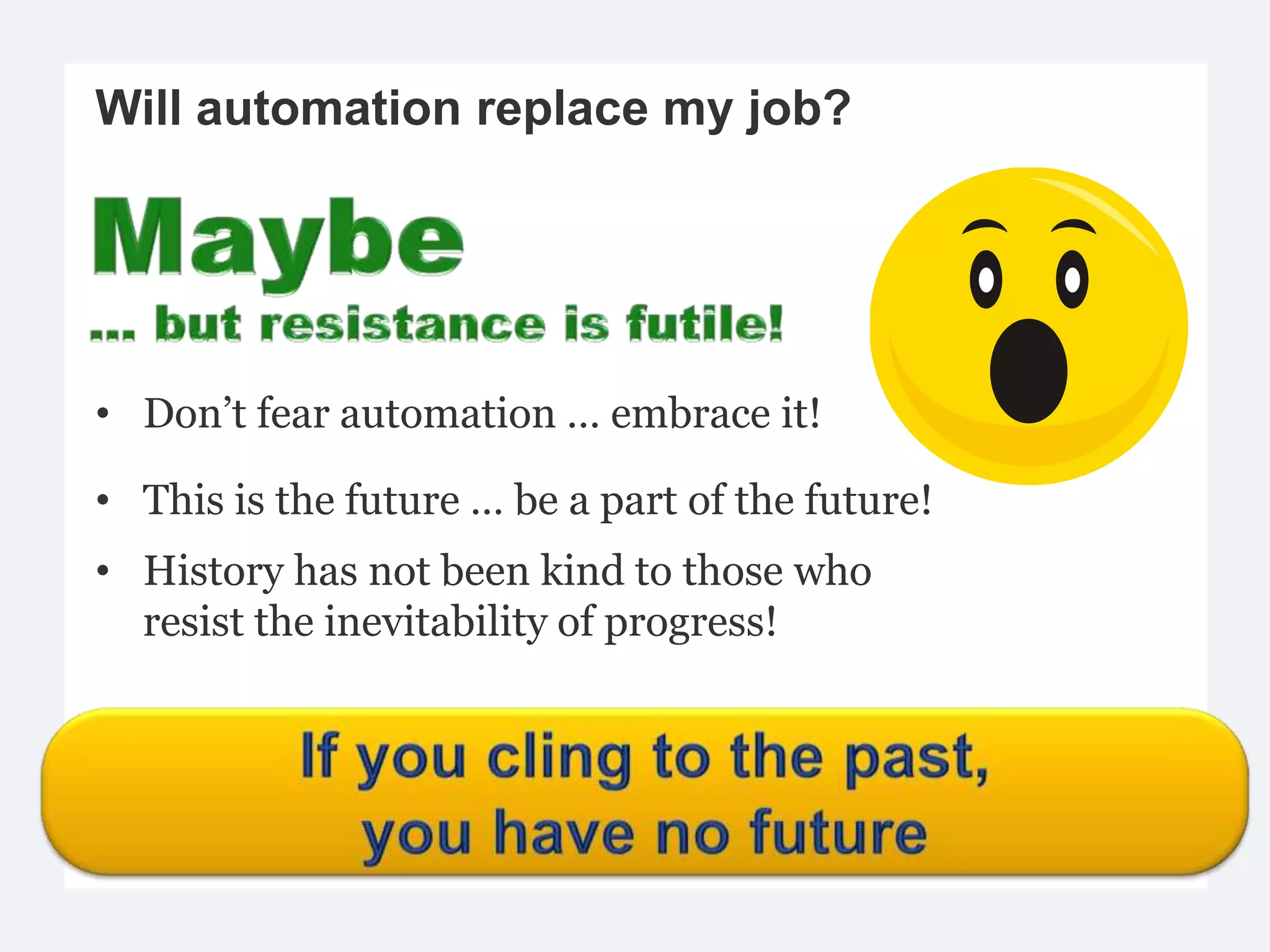 Will automation replace my job?




• Don’t fear automation … embrace it!

• This is the future … be a part of the future!
• History has not been kind to those who
  resist the inevitability of progress!
 